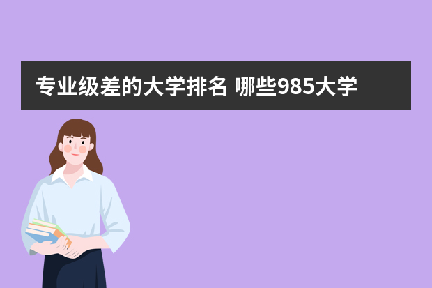 专业级差的大学排名 哪些985大学设专业级差